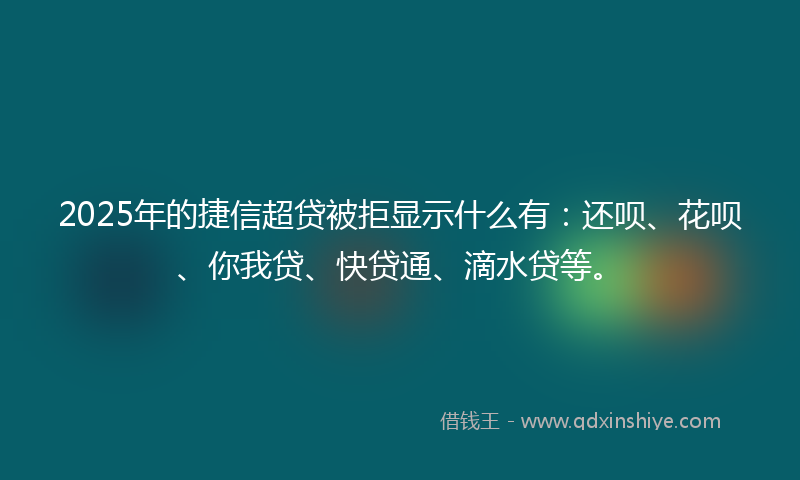 2025年的捷信超贷被拒显示什么有：还呗、花呗、你我贷、快贷通、滴水贷等。