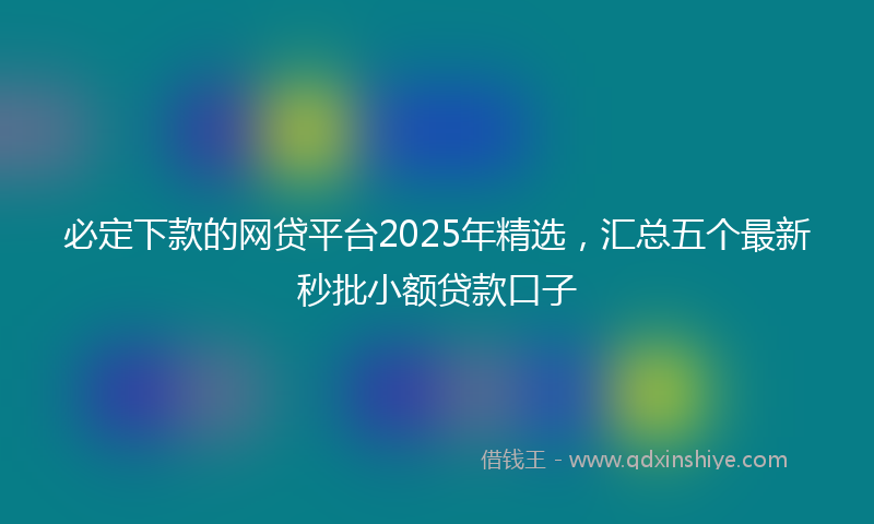 必定下款的网贷平台2025年精选，汇总五个最新秒批小额贷款口子