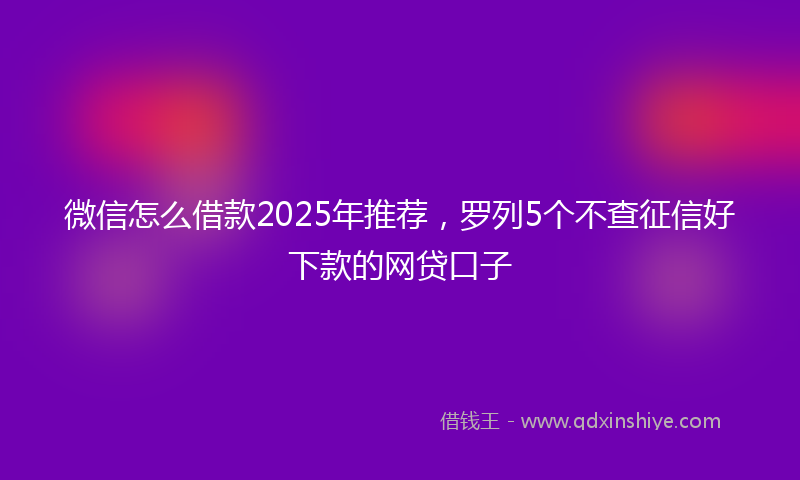 微信怎么借款2025年推荐，罗列5个不查征信好下款的网贷口子
