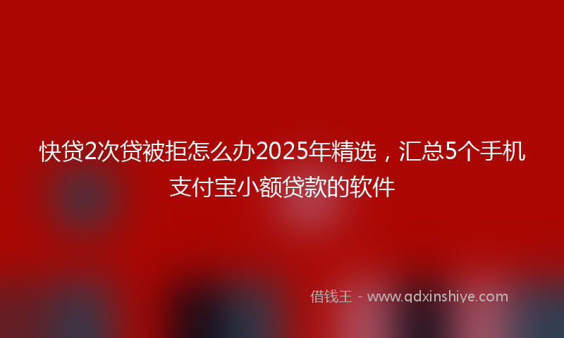 快贷2次贷被拒怎么办2025年精选，汇总5个手机支付宝小额贷款的软件