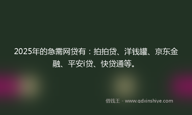 2025年的急需网贷有：拍拍贷、洋钱罐、京东金融、平安i贷、快贷通等。