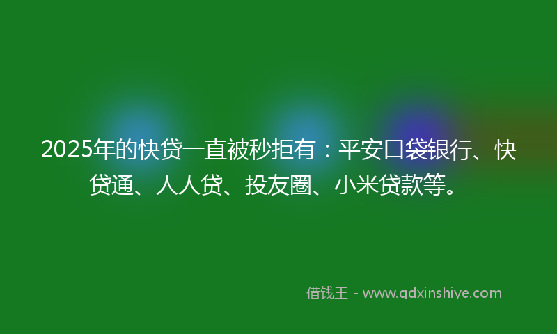 2025年的快贷一直被秒拒有：平安口袋银行、快贷通、人人贷、投友圈、小米贷款等。
