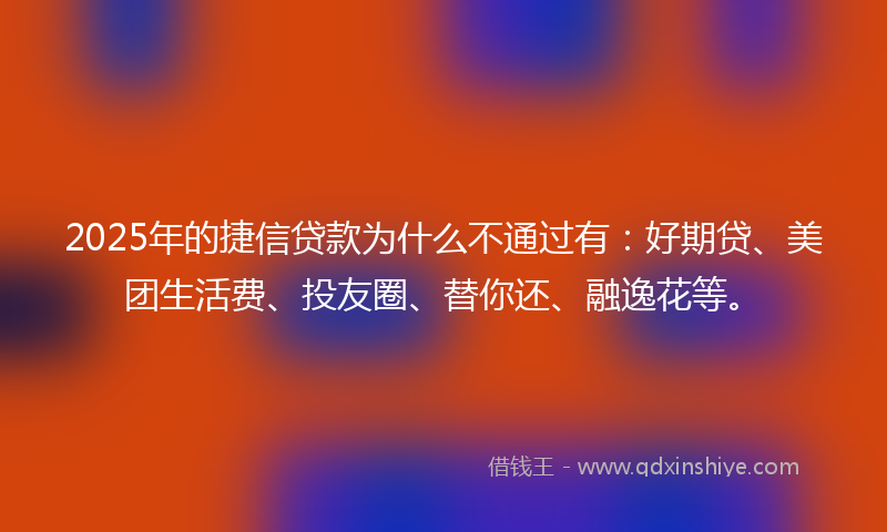 2025年的捷信贷款为什么不通过有：好期贷、美团生活费、投友圈、替你还、融逸花等。