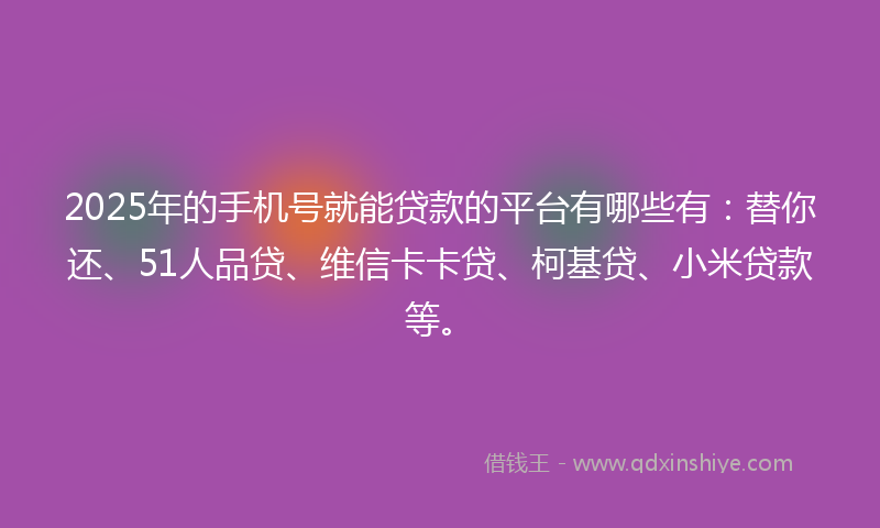 2025年的手机号就能贷款的平台有哪些有：替你还、51人品贷、维信卡卡贷、柯基贷、小米贷款等。