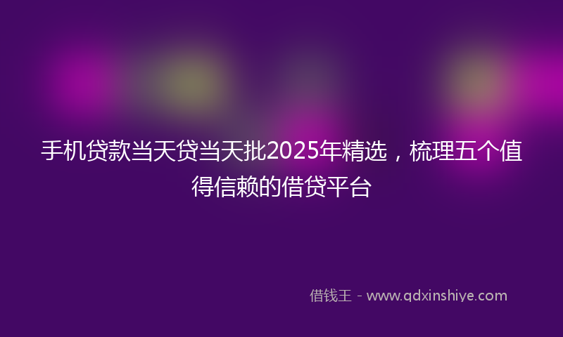 手机贷款当天贷当天批2025年精选，梳理五个值得信赖的借贷平台