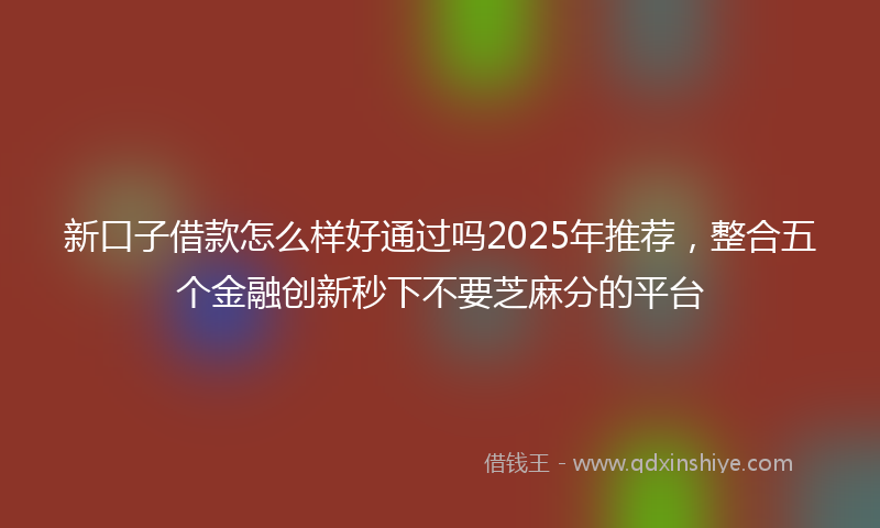 新口子借款怎么样好通过吗2025年推荐，整合五个金融创新秒下不要芝麻分的平台
