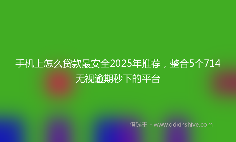 手机上怎么贷款最安全2025年推荐，整合5个714无视逾期秒下的平台