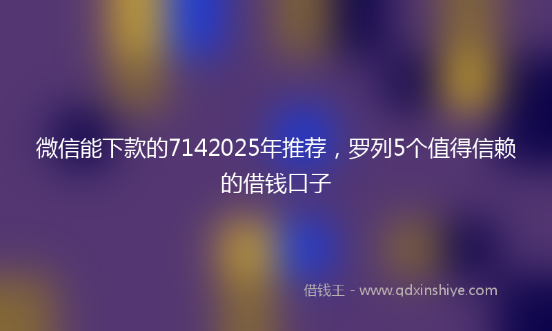 微信能下款的7142025年推荐，罗列5个值得信赖的借钱口子