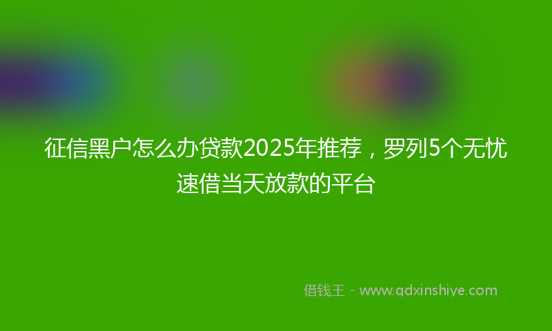 征信黑户怎么办贷款2025年推荐，罗列5个无忧速借当天放款的平台