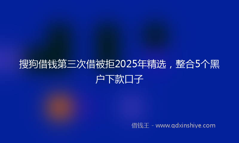 搜狗借钱第三次借被拒2025年精选，整合5个黑户下款口子