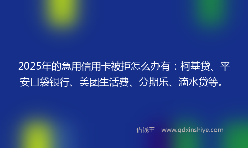 2025年的急用信用卡被拒怎么办有：柯基贷、平安口袋银行、美团生活费、分期乐、滴水贷等。
