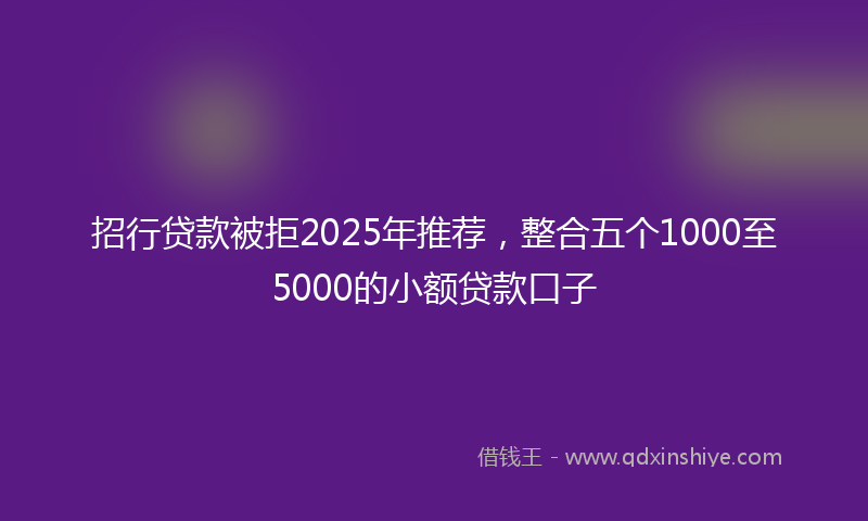 招行贷款被拒2025年推荐，整合五个1000至5000的小额贷款口子