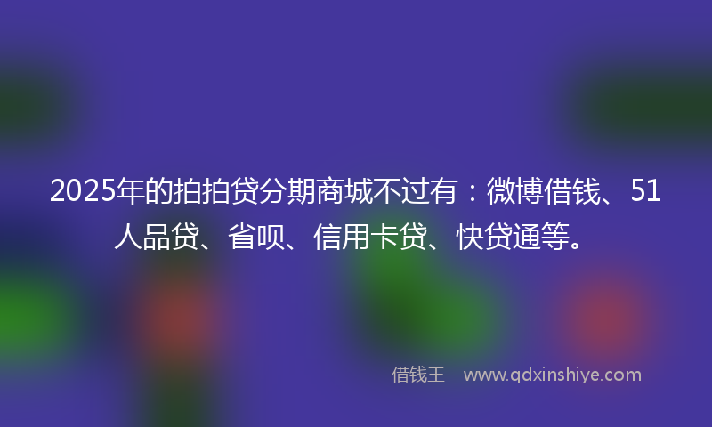 2025年的拍拍贷分期商城不过有：微博借钱、51人品贷、省呗、信用卡贷、快贷通等。