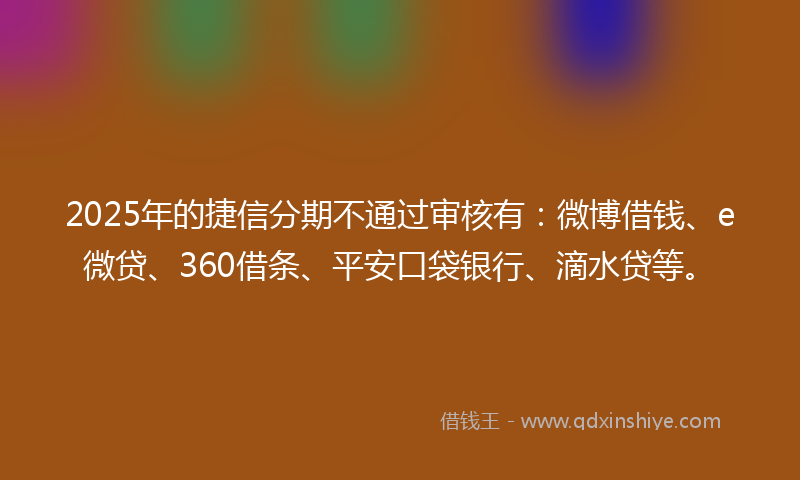 2025年的捷信分期不通过审核有：微博借钱、e微贷、360借条、平安口袋银行、滴水贷等。