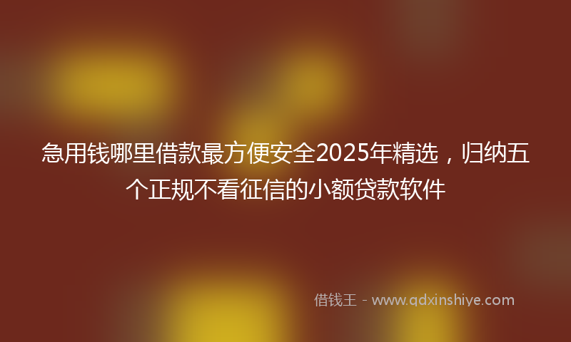 急用钱哪里借款最方便安全2025年精选，归纳五个正规不看征信的小额贷款软件