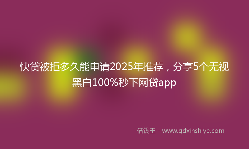快贷被拒多久能申请2025年推荐，分享5个无视黑白100%秒下网贷app