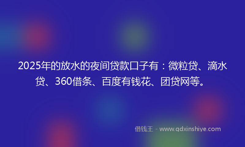 2025年的放水的夜间贷款口子有：微粒贷、滴水贷、360借条、百度有钱花、团贷网等。