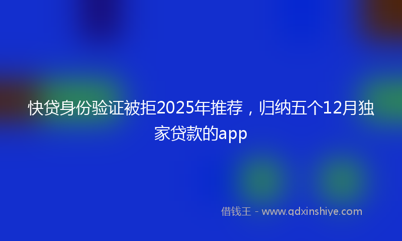 快贷身份验证被拒2025年推荐，归纳五个12月独家贷款的app