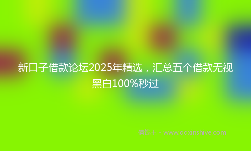 新口子借款论坛2025年精选，汇总五个借款无视黑白100%秒过