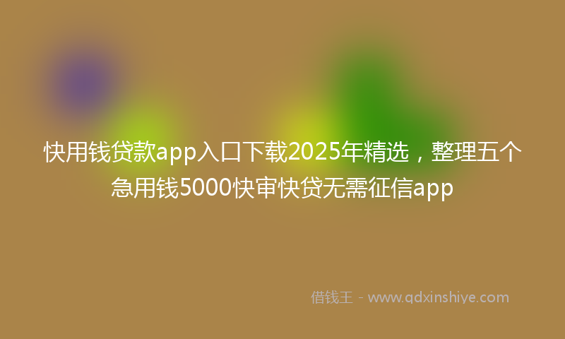 快用钱贷款app入口下载2025年精选，整理五个急用钱5000快审快贷无需征信app