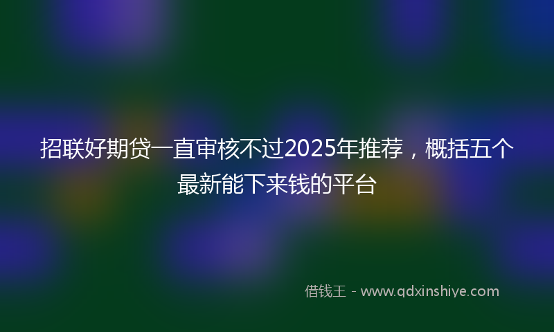 招联好期贷一直审核不过2025年推荐，概括五个最新能下来钱的平台