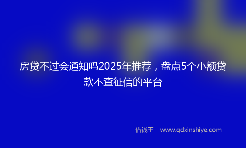 房贷不过会通知吗2025年推荐，盘点5个小额贷款不查征信的平台