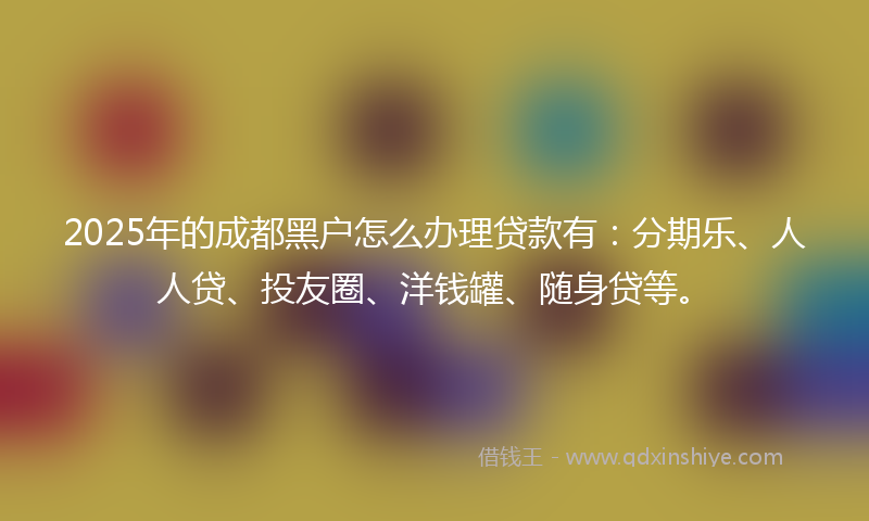 2025年的成都黑户怎么办理贷款有：分期乐、人人贷、投友圈、洋钱罐、随身贷等。