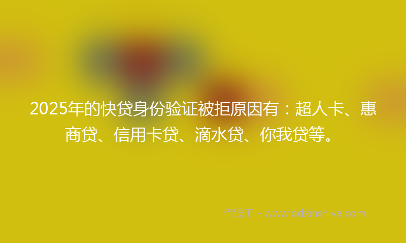 2025年的快贷身份验证被拒原因有：超人卡、惠商贷、信用卡贷、滴水贷、你我贷等。