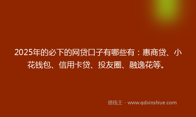 2025年的必下的网贷口子有哪些有：惠商贷、小花钱包、信用卡贷、投友圈、融逸花等。