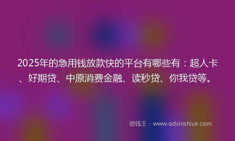 2025年的急用钱放款快的平台有哪些有：超人卡、好期贷、中原消费金融、读秒贷、你我贷等。