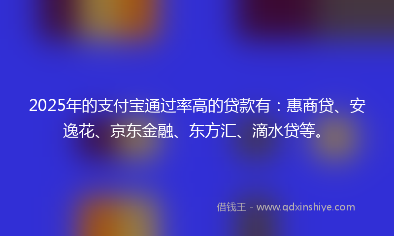 2025年的支付宝通过率高的贷款有：惠商贷、安逸花、京东金融、东方汇、滴水贷等。