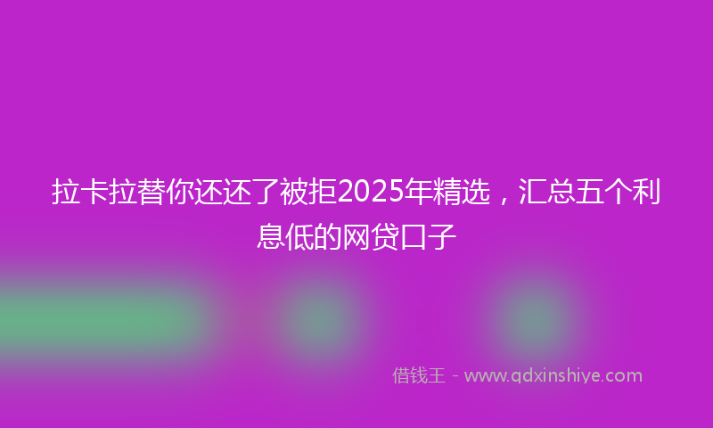 拉卡拉替你还还了被拒2025年精选，汇总五个利息低的网贷口子