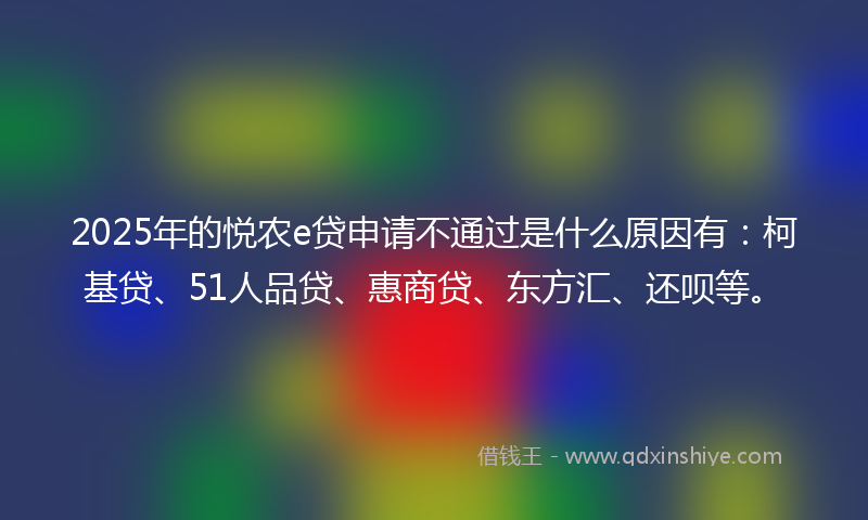 2025年的悦农e贷申请不通过是什么原因有：柯基贷、51人品贷、惠商贷、东方汇、还呗等。