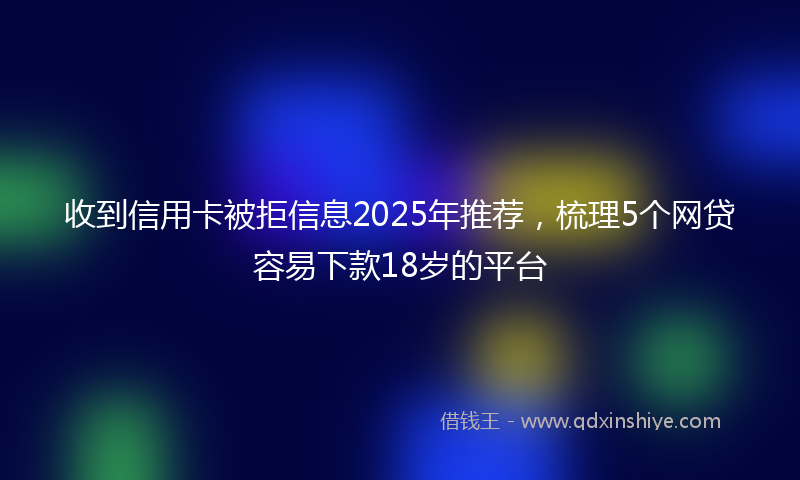 收到信用卡被拒信息2025年推荐，梳理5个网贷容易下款18岁的平台