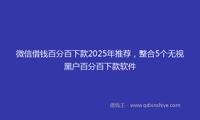 微信借钱百分百下款2025年推荐，整合5个无视黑户百分百下款软件