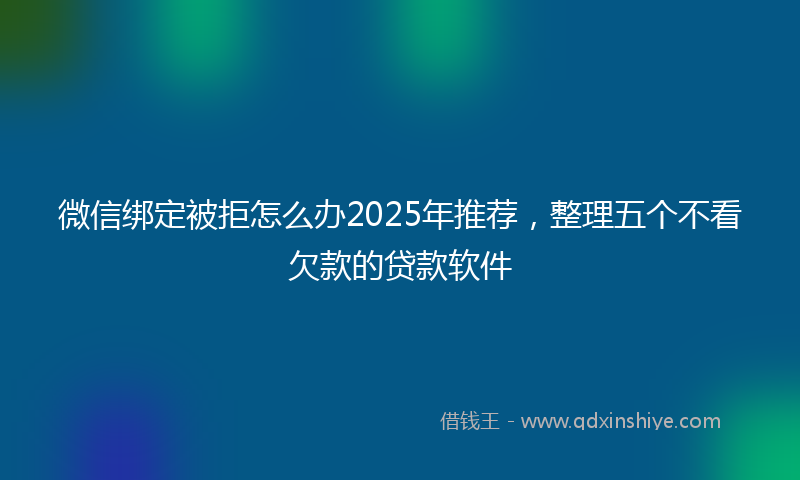 微信绑定被拒怎么办2025年推荐，整理五个不看欠款的贷款软件