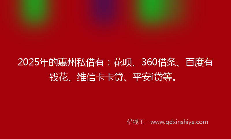 2025年的惠州私借有：花呗、360借条、百度有钱花、维信卡卡贷、平安i贷等。