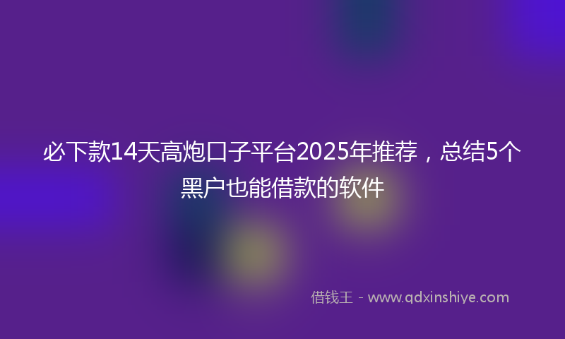 必下款14天高炮口子平台2025年推荐，总结5个黑户也能借款的软件