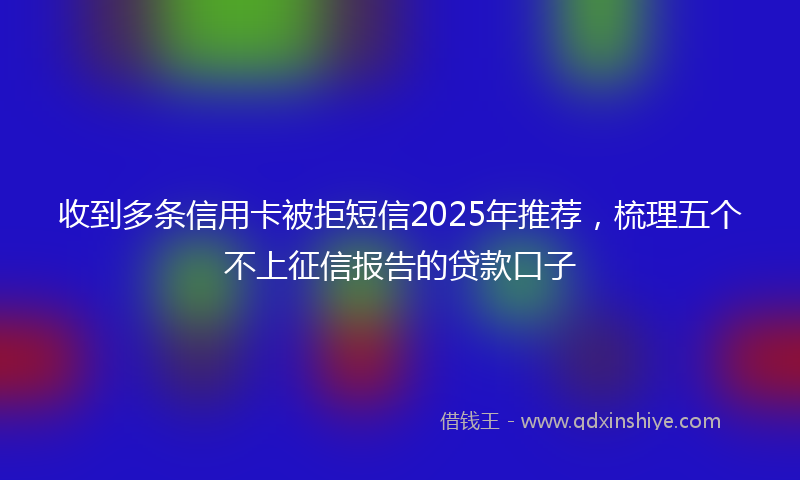 收到多条信用卡被拒短信2025年推荐，梳理五个不上征信报告的贷款口子