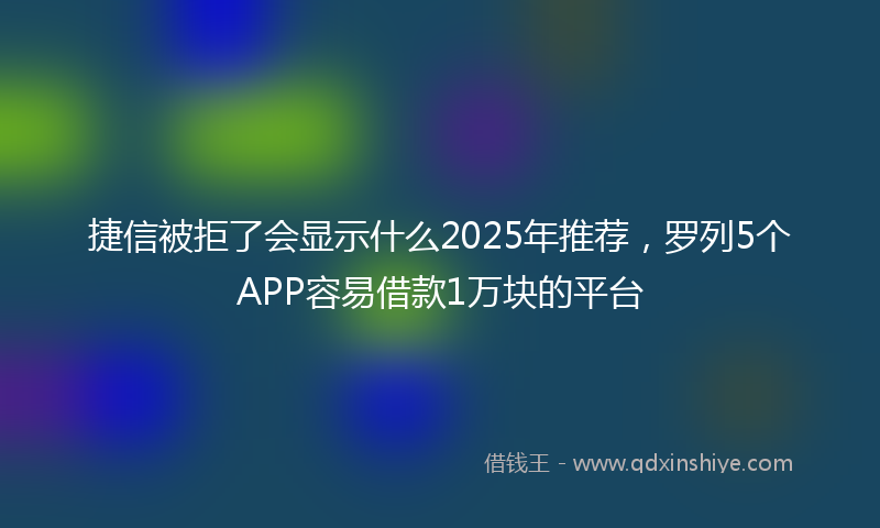 捷信被拒了会显示什么2025年推荐，罗列5个APP容易借款1万块的平台