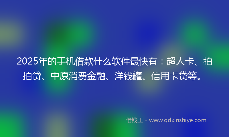 2025年的手机借款什么软件最快有：超人卡、拍拍贷、中原消费金融、洋钱罐、信用卡贷等。