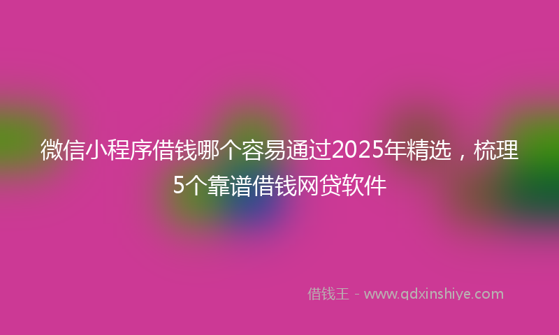 微信小程序借钱哪个容易通过2025年精选，梳理5个靠谱借钱网贷软件