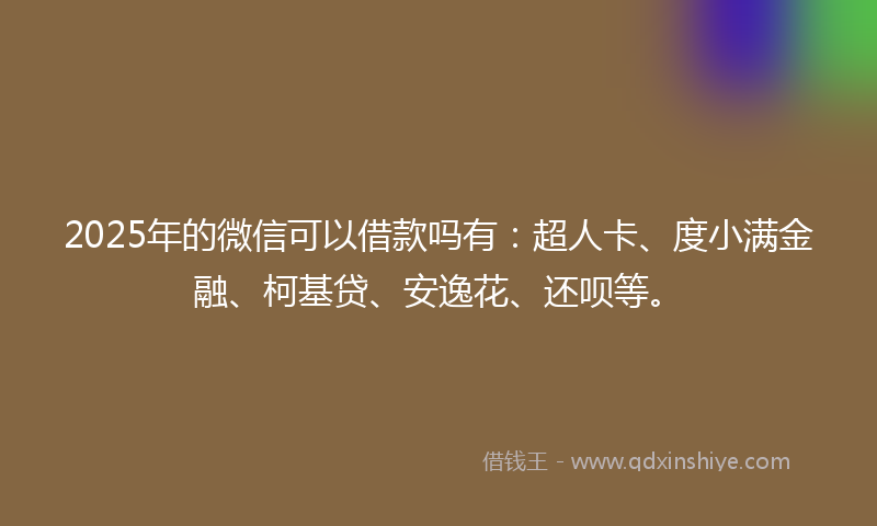2025年的微信可以借款吗有：超人卡、度小满金融、柯基贷、安逸花、还呗等。