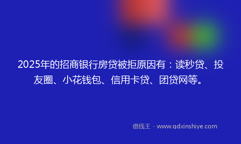 2025年的招商银行房贷被拒原因有：读秒贷、投友圈、小花钱包、信用卡贷、团贷网等。