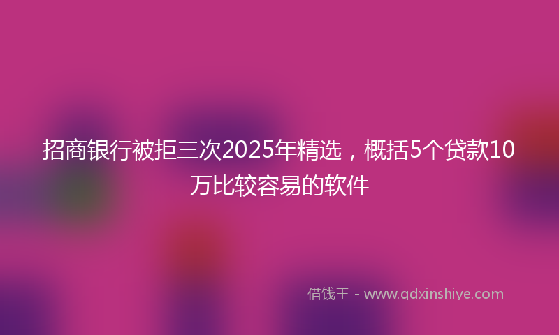 招商银行被拒三次2025年精选，概括5个贷款10万比较容易的软件