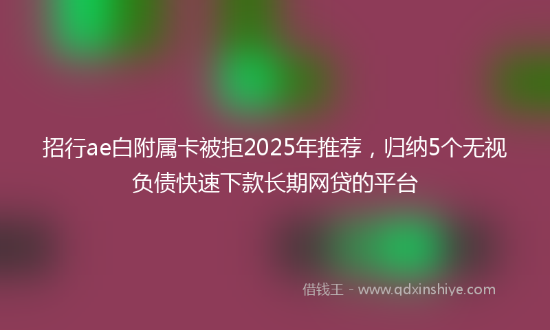 招行ae白附属卡被拒2025年推荐，归纳5个无视负债快速下款长期网贷的平台