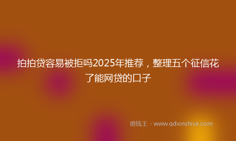 拍拍贷容易被拒吗2025年推荐，整理五个征信花了能网贷的口子