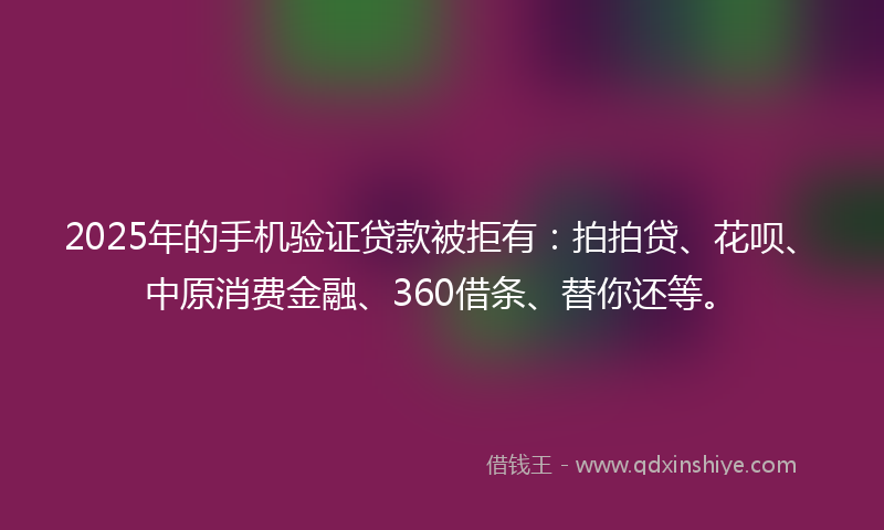 2025年的手机验证贷款被拒有：拍拍贷、花呗、中原消费金融、360借条、替你还等。