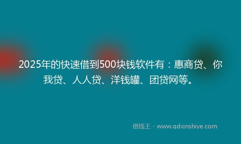 2025年的快速借到500块钱软件有：惠商贷、你我贷、人人贷、洋钱罐、团贷网等。