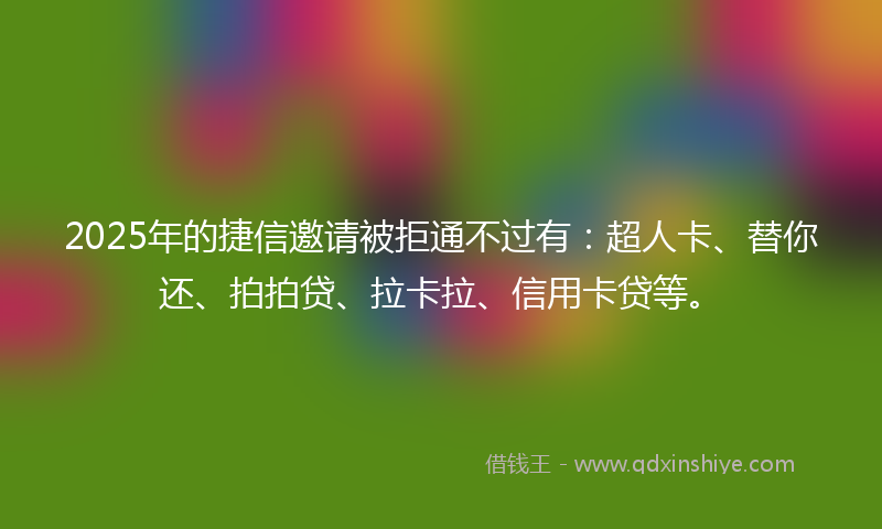 2025年的捷信邀请被拒通不过有：超人卡、替你还、拍拍贷、拉卡拉、信用卡贷等。